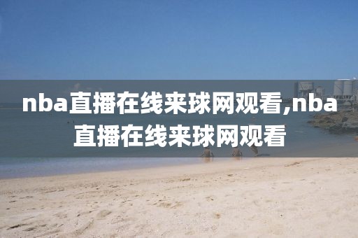 nba直播在线来球网观看,nba直播在线来球网观看