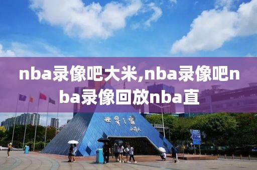 nba录像吧大米,nba录像吧nba录像回放nba直