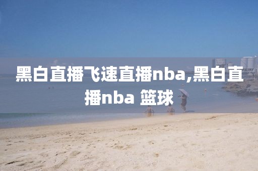 黑白直播飞速直播nba,黑白直播nba 篮球