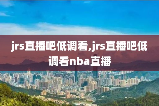 jrs直播吧低调看,jrs直播吧低调看nba直播