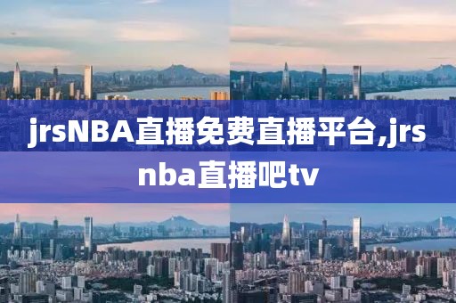 jrsNBA直播免费直播平台,jrsnba直播吧tv