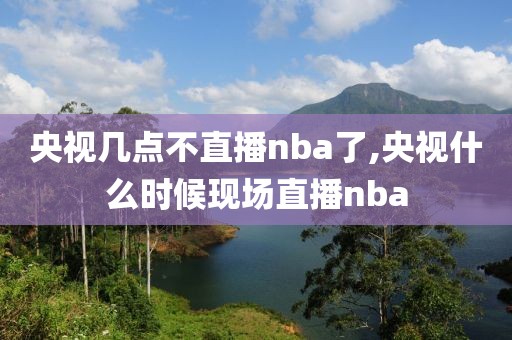 央视几点不直播nba了,央视什么时候现场直播nba