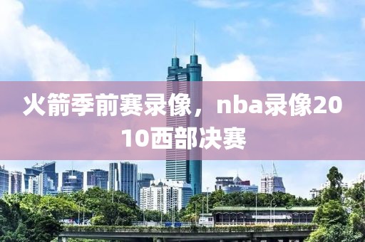 火箭季前赛录像，nba录像2010西部决赛