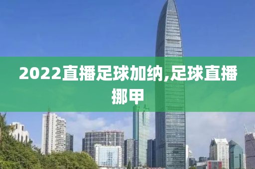 2022直播足球加纳,足球直播挪甲