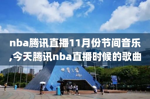 nba腾讯直播11月份节间音乐,今天腾讯nba直播时候的歌曲