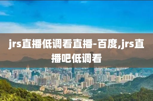 jrs直播低调看直播-百度,jrs直播吧低调看
