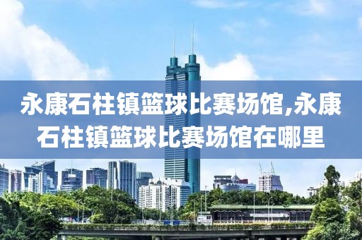 永康石柱镇篮球比赛场馆,永康石柱镇篮球比赛场馆在哪里