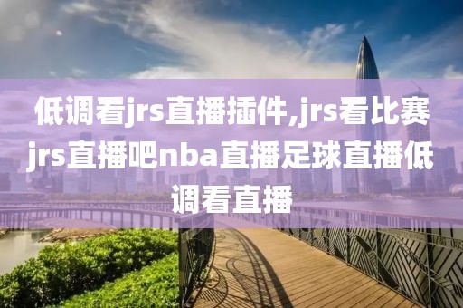 低调看jrs直播插件,jrs看比赛jrs直播吧nba直播足球直播低调看直播