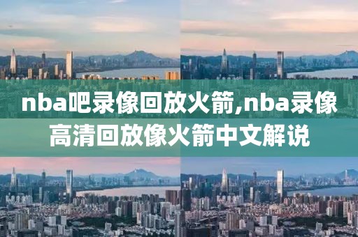 nba吧录像回放火箭,nba录像高清回放像火箭中文解说