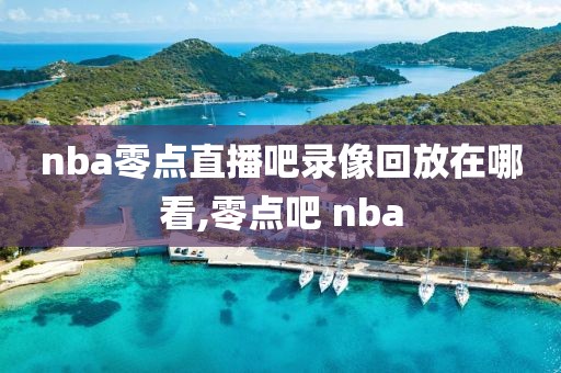 nba零点直播吧录像回放在哪看,零点吧 nba