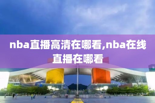 nba直播高清在哪看,nba在线直播在哪看