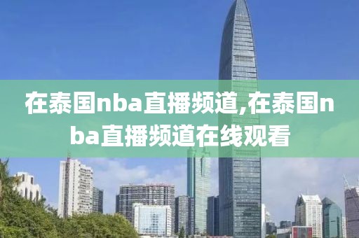 在泰国nba直播频道,在泰国nba直播频道在线观看