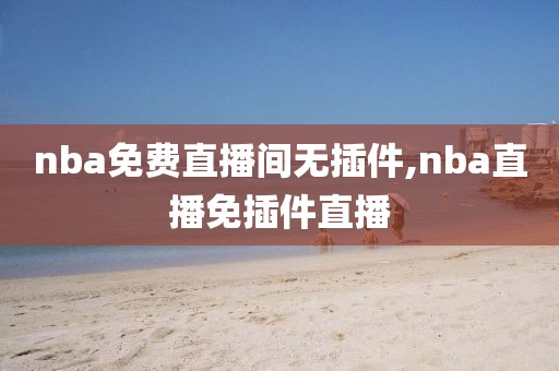 nba免费直播间无插件,nba直播免插件直播