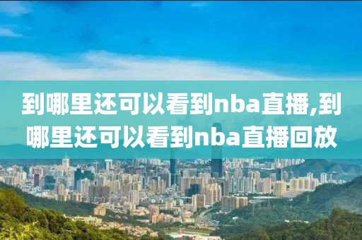 到哪里还可以看到nba直播,到哪里还可以看到nba直播回放