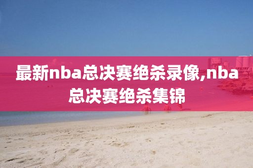 最新nba总决赛绝杀录像,nba总决赛绝杀集锦