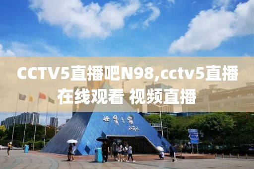 CCTV5直播吧N98,cctv5直播在线观看 视频直播