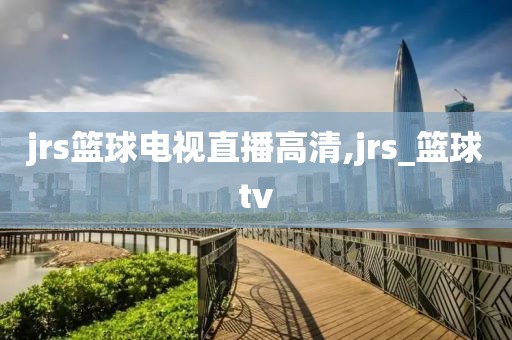 jrs篮球电视直播高清,jrs_篮球tv