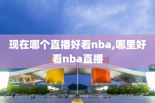 现在哪个直播好看nba,哪里好看nba直播