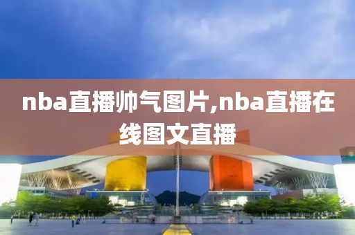 nba直播帅气图片,nba直播在线图文直播