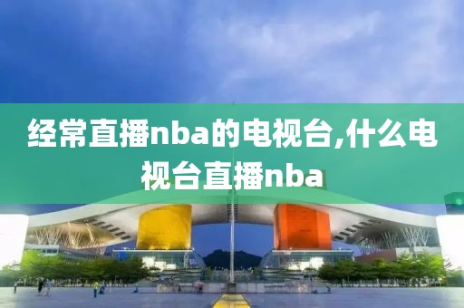 经常直播nba的电视台,什么电视台直播nba