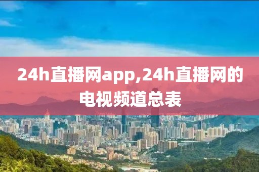 24h直播网app,24h直播网的电视频道总表