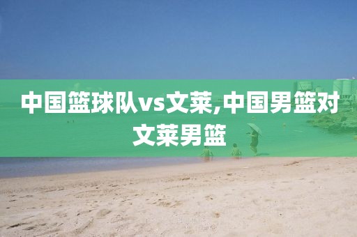 中国篮球队vs文莱,中国男篮对文莱男篮