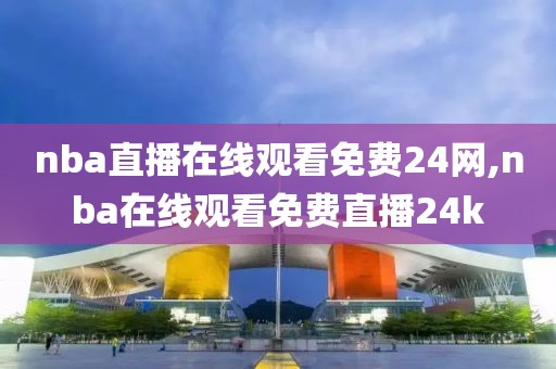 nba直播在线观看免费24网,nba在线观看免费直播24k
