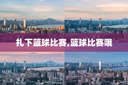 扎下篮球比赛,篮球比赛哦