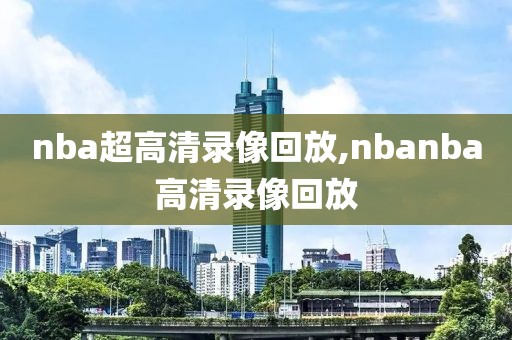 nba超高清录像回放,nbanba高清录像回放