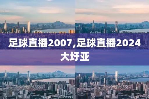 足球直播2007,足球直播2024大圩亚