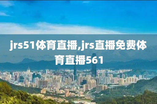 jrs51体育直播,jrs直播免费体育直播561