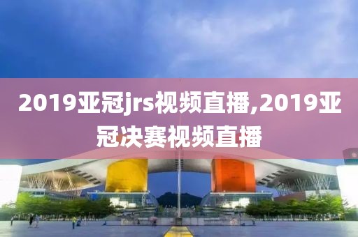 2019亚冠jrs视频直播,2019亚冠决赛视频直播