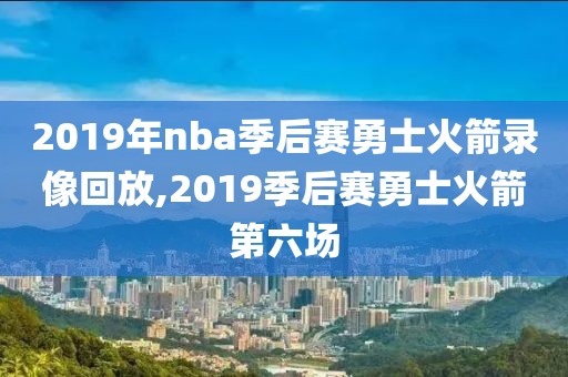 2019年nba季后赛勇士火箭录像回放,2019季后赛勇士火箭第六场