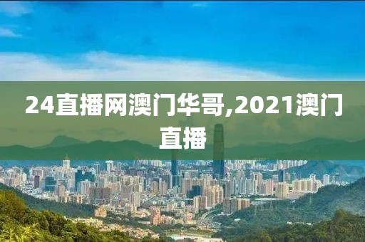 24直播网澳门华哥,2021澳门直播