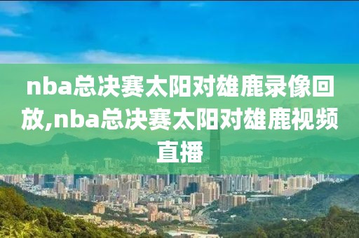 nba总决赛太阳对雄鹿录像回放,nba总决赛太阳对雄鹿视频直播