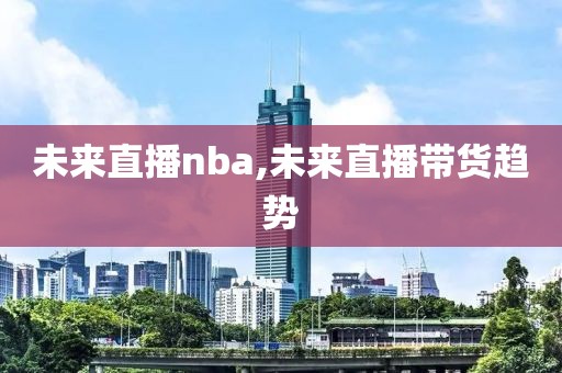 未来直播nba,未来直播带货趋势