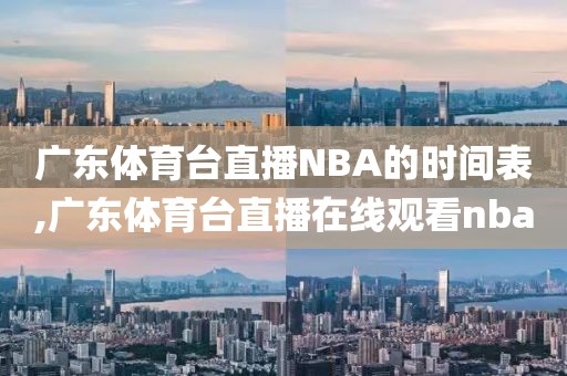 广东体育台直播NBA的时间表,广东体育台直播在线观看nba