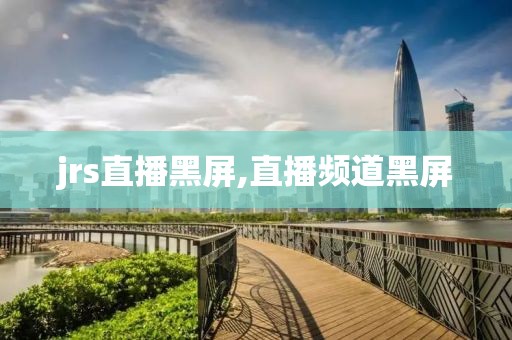 jrs直播黑屏,直播频道黑屏