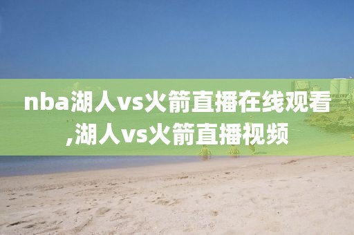 nba湖人vs火箭直播在线观看,湖人vs火箭直播视频