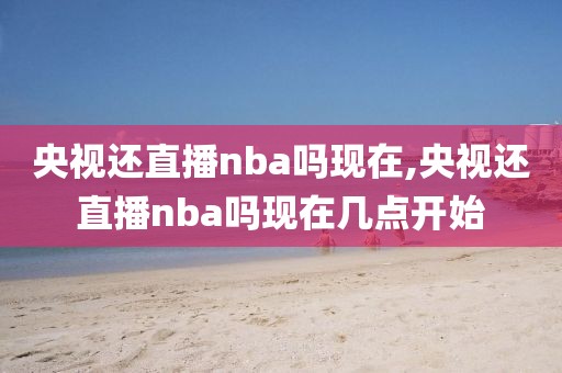 央视还直播nba吗现在,央视还直播nba吗现在几点开始