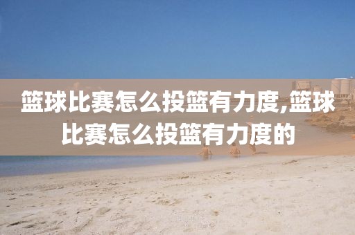 篮球比赛怎么投篮有力度,篮球比赛怎么投篮有力度的
