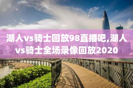 湖人vs骑士回放98直播吧,湖人vs骑士全场录像回放2020