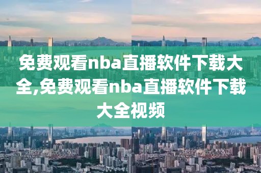 免费观看nba直播软件下载大全,免费观看nba直播软件下载大全视频