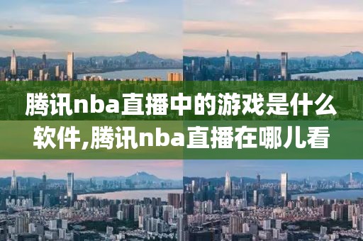 腾讯nba直播中的游戏是什么软件,腾讯nba直播在哪儿看