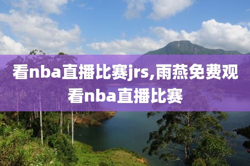 看nba直播比赛jrs,雨燕免费观看nba直播比赛