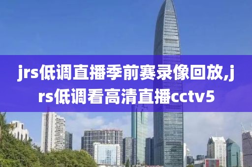 jrs低调直播季前赛录像回放,jrs低调看高清直播cctv5