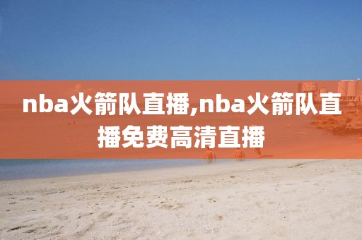 nba火箭队直播,nba火箭队直播免费高清直播