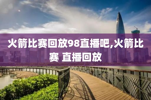 火箭比赛回放98直播吧,火箭比赛 直播回放