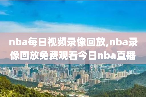 nba每日视频录像回放,nba录像回放免费观看今日nba直播