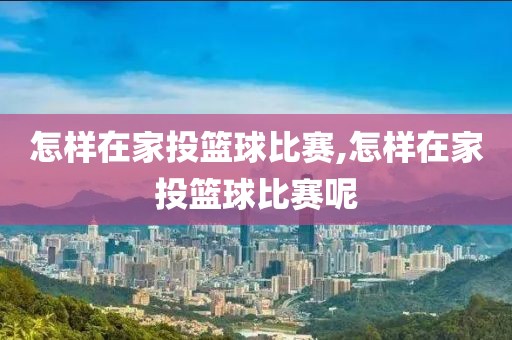 怎样在家投篮球比赛,怎样在家投篮球比赛呢